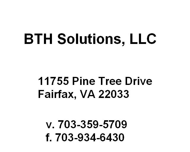 BTH Solutions, LLC, 11755 Pine Tree Drive, Fairfax, VA 22033, Voice (703) 359-5709, Fax (703) 934-6430